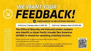 WE WANT YOUR FEEDBACK! PARTICIPATE IN THE ODI LISTENING SESSIONS! | 12:30-2 p.m. | Tuesday, April 5 | RSC 142 | 3:30-5 p.m. | Monday, April 25 | RSC 265 | The Office of Diversity and Inclusion invites students who identify as Asian Pacific Islander Desi American (APIDA) to attend our upcoming Listening Sessions. | Please scan the QR to register for any of the sessions above. Light refreshments will be served. For questions, contact Alicia Sanchez, assistant dean of students and director of the Office of Diversity and Inclusion, at alicia.sanchez@wichita.edu.