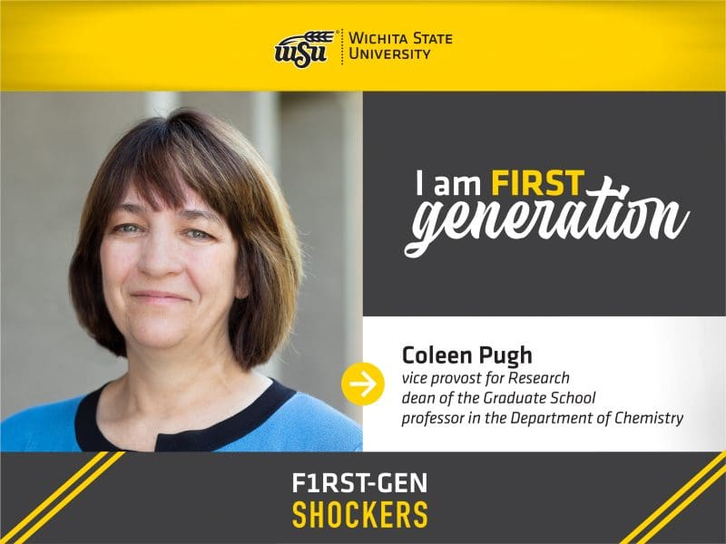 I am FIRST generation. Wichita State University. Coleen Pugh, vice provost for Research, dean of the Graduate School, professor in the Department of Chemistry. F1RST-GEN SHOCKERS.