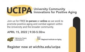 UCIPA: University Community Innovations for Positive Aging. Join us for FREE in-person or online as we work to promote positive aging and combat ageism within the University and the broader community. April 15, 2022, 9:30-5:30 pm, Register now at wichit.edu/ucipa