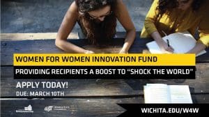 Women for Women Innovation Fund. Providing recipients a boost to “shock the world.” Apply today! Due: March 10. Wichita.edu/w4w.