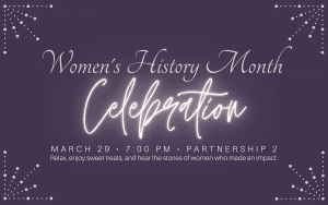 Women's History Month Celebration - March 29 - 7:00 PM - Partnership 2. Relax, enjoy sweet treats, and hear the stories of women who made an impact.