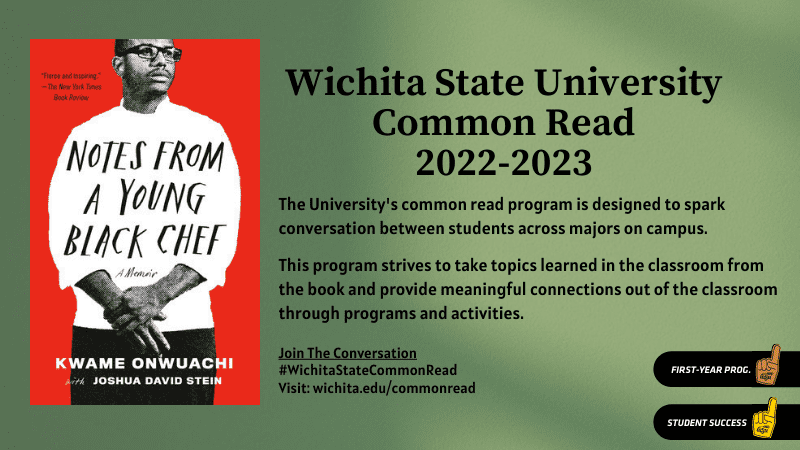 Wichita State Common Read 2022-2023 The University's common read program is designed to spark conversation between students across majors on campus. This program strives to take topics learned in the classroom from the book and provide meaningful connections out of the classroom through programs and activities. Join the conversation: #WichitaStateCommonRead Visit: wichita.edu/commonread