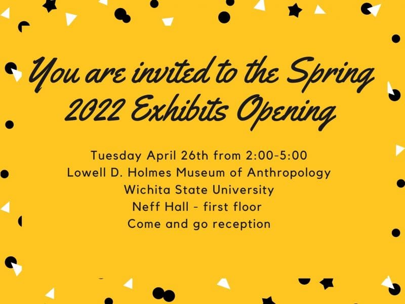 The image is a yellow rectangle with black and white decorative specks around the outside. The text in the center yellow rectangle says, You are invited to a the Spring 2020 Exhibition Opening. Tuesday, April 26th 2:00-5:00 Lowell D. Holmes Museum of Anthropology Wichita State University Neff Hall - first floor Come and go reception.