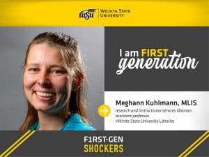 Wichita State University. I am FIRST generation. Meghann Kuhlmann, MLIS, research and instructional services librarian, assistant professor, Wichita State University Libraries. F1RST-GEN SHOCKERS.