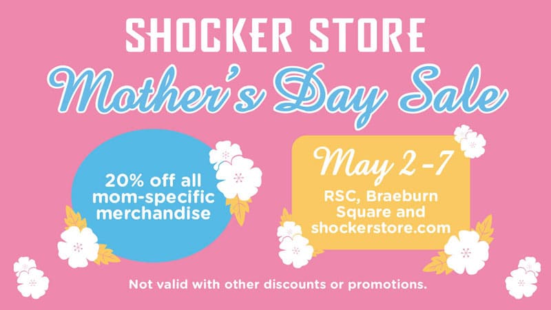Shocker Store. Mother's Day Sale. 20% off all mom-specific merchandise. May 2-7. RSC, Braeburn Square and shockerstore.com. Not valid with other discounts or promotions.