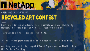 Open to all, not just students! Art can be submitted by any Wichita Metro Area Community member. This event is part of WSU's EarthFest for Earth Day. There will be 9 winners, each receiving $100. Art background with infographic describing the Net App and WSU Green Group Recycled Art Contest for Earth DayTypes of art that will be accepted: static art, dynamic art, and wearable art. All parts of the piece must be made from reused or recycled material. Judging will take place on Friday, April 22nd 4-7 p.m. on the North side of the geology building.