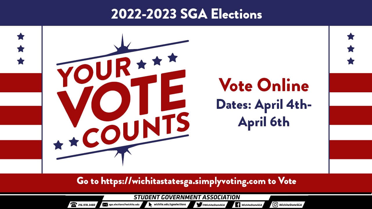 2022-2023 Elections. Your Vote Counts. Vote online dates: April 4th - April 6th. Go to https://wichitastatesga.simplyvoting.com to Vote. Student Government Association. 316-978-3480. sga.elections@wichita.edu, wichita.edu/sgaelections, Twitter @WichitaStateSGA, Facebook WichitaStateSGA, Instagram WichitaStateSGA.