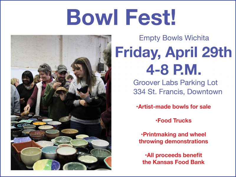 Bowl Fest! Empty Bowls Wichita. Friday, April 29th, 4-8 P.M. Groover Labs Parking Lot. 334 St. Francis, Downtown. Artist-made bowls. Food trucks. Printmaking and wheel throwing demonstrations. All proceeds benefit the Kansas Food Bank.