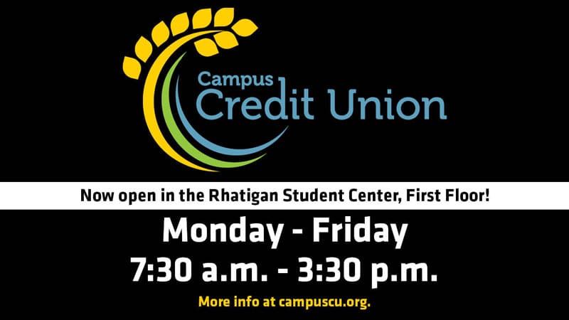 Campus Credit Union logo. Now open in the Rhatigan Student Center, First Floor! Monday-Friday 7:30 a.m.-3:30 p.m. For more information, visit campuscu.org.