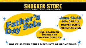 The Shocker Store is having a sale for all the Shocker dads in your life! Through June 18, take 20% off all dad-specific merchandise in the RSC and Braeburn Square stores and online at http://shockerstore.com/store1/shop/promo/dads. Not valid with other discounts or promotions. Happy Father’s Day, Shockers!