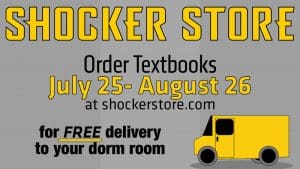 Shocker Store. Order textbooks July 25-August 26 at shockerstore.com for free delivery to your dorm room