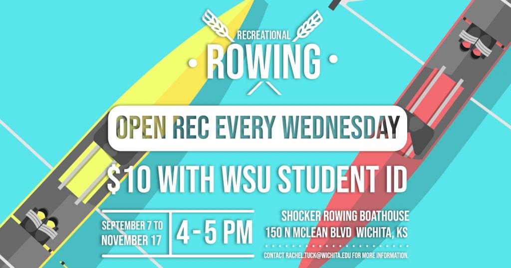 Image of row boats on water and text Recreational Rowing Open Rec Every Wednesday $10 with WSU student ID Sepetember 7th to November 17th 4 - 5 PM Shocker Rowing Boathouse. 150 N McLean Blvd b2, Wichita, KS 67203 Contact rachael.tuck@wichita.edu for more information.