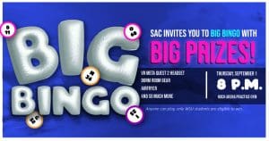 Join SAC on Thursday, September 1st at 8 pm in the Koch Arena practice gym for BIG BINGO! This event includes a line up of amazing prizes like a Meta Quest 2 VR Headset, an air fryer, polaroid camera, dorm room gear, and more! Anyone can play, only students are eligible to win.