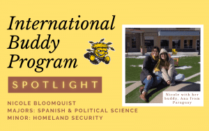 International Buddy Program Spotlight on student Nicole Bloomquist. Below Nicole name is her major which is Political Science and Spanish and her minor which is homeland security. There is a also a wushock image and image of Nicole and her international buddy Ana with the caption Nicole with her buddy, Ana from Paraguay