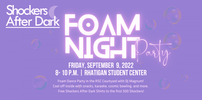 Shockers After Dark present Foam Night Party on Friday, September 9. This event will take place from 8-10 p.m. in the Rhatigan Student Center. Foam Dance Party in the RSC Courtyard with DJ Magnum! Cool off inside with snacks, karaoke, cosmic bowling, and more. Free Shockers After Dark shirts to the first 500 Shockers! Sponsored by the Division of Student Affairs. For more information contact car@wichita.edu or call (316) 978-3082.
