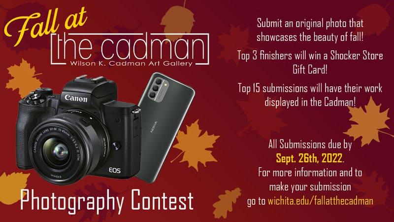 Image Alt Text Fall at the Cadman. Wilson K. Cadman Art Gallery. Photography Contest. Submit an original photo that showcases the beauty of fall! Top 3 finishers will win a Shocker Store gift card. Top 15 submissions will have their work displayed in the Cadman. All submissions due by September 26, 2022. For more information and to enter your submission, go to wichita.edu/fallatthecadman.
