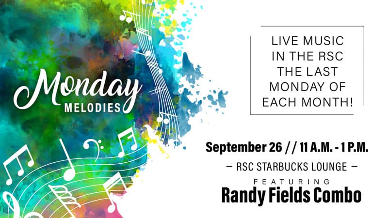 Monday Melodies. Live music in the RSC the last Monday of each month! September 26, 11 a.m.-1 p.m. RSC Starbucks Lounge, featuring Randy Fields Combo