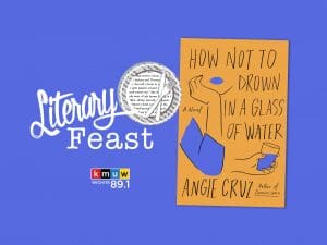 Literary Feast. A book club for public radio listeners. KMUW Wichita 89.1. How Not to Drown in a Glass of Water A Novel Angie Cruz Author of Dominicana.