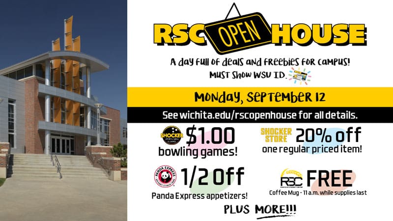 RSC Open House. A day full of deals and freebies for campus! Must show WSU ID. Monday, September 12. See wichita.edu/rscopenhouse for all details. Shocker Sports Grill & Lanes logo, $1 bowling games. Panda Express logo, 1/2 off Panda Express appetizers. Shocker Store, 20% off one regular priced item. RSC, free coffee mug, 11 a.m.-while supplies last. PLUS MORE!