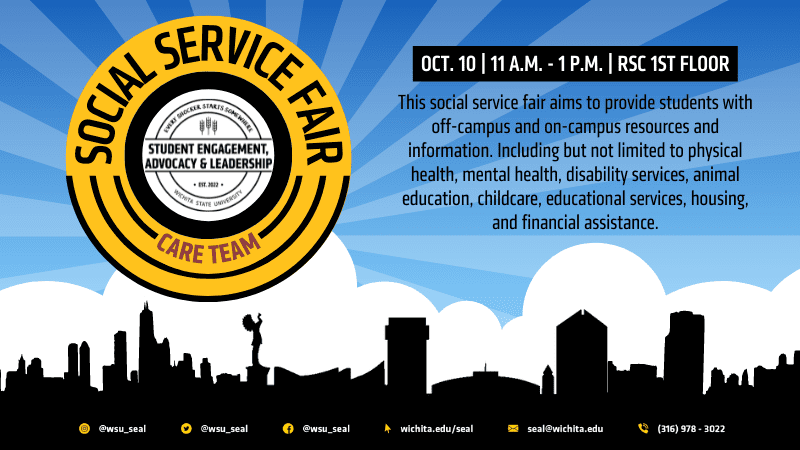 Image of silhouette of Wichita State skyline and logo with Social Service Fair logo on sky with text “Social Service Fair with Student Engagement Advocacy and Leadership and Care Team. This will be held October 10th from 11:00 AM to 1:00PM on the RSC First Floor. This social service fair aims to provide students with off-campus and on-campus resources and information. Including but not limited to physical health, mental health, disability services, animal education, childcare, educational services, housing, and financial assistance. Food will be available, and chances to win prizes."