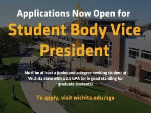 Applications Now Open for Student Body Vice President. To apply, you must be able to work 25 hours a week, must be at least a junior and a degree-seeking student at Wichita State with a 2.5 GPA (or in good academic standing for graduate students), and must be able to attend weekly Senate meetings and other required meetings throughout the year. Applications due Friday September 30th by 5:00pm. To apply, visit wichita.edu/sga.