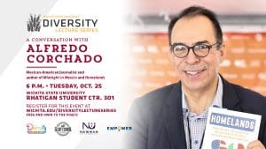 Wichita State University Diversity Lecture Series: A Conversation with Alfredo Corchado | Mexican-American Journalist and author of Midnight in Mexico and Homelands | 6 p.m. Tuesday, Oct. 25 Wichita State University Rhatigan Student Ctr. 301 | Register for this event at wichita.edu/diversitylectureseries | Free and open to the public
