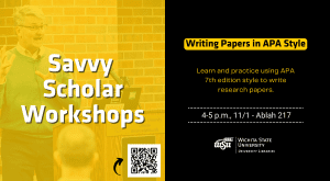 Savvy Scholar Workshops Writing Papers in APA Style Learn and practice using APA 7th edition style to write research papers. 4-5 p.m., 11/1 - Ablah 217
