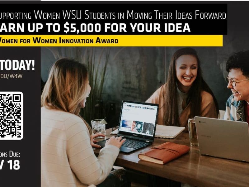Suppoerting women WSU students in moving their ideas forward; earn up to $5,000 for your idea; women for women innovation award; apply today - wichita.edu/W4W; Applications due Nov.18