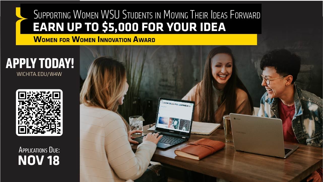 Suppoerting women WSU students in moving their ideas forward; earn up to $5,000 for your idea; women for women innovation award; apply today - wichita.edu/W4W; Applications due Nov.18
