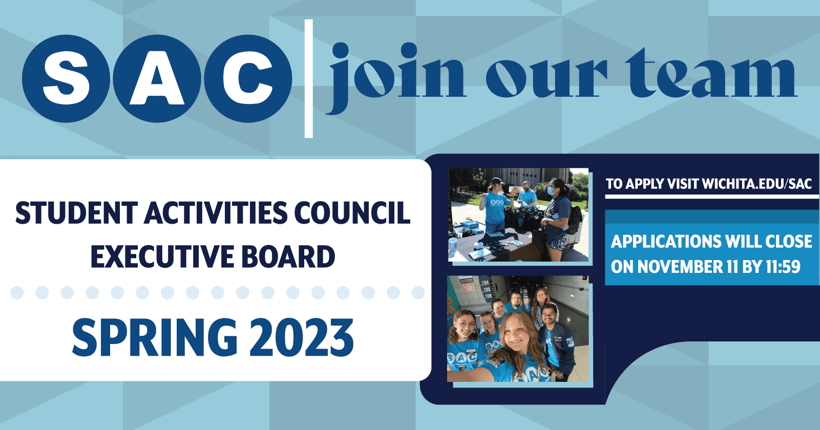 SAC join our team. Student Activities Council executive board spring twenty twenty three. to apply visit wichita dot edu forward slash s a c. application with close on november eleventh by eleven fifty nine p m