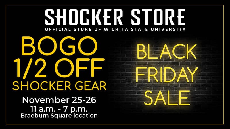 Shocker Store Official Store of Wichita State University. BOGO 1/2 Off Shocker Gear. November 25-26. 11 a.m.-7 p.m. Braeburn Square location. Black Friday Sale.