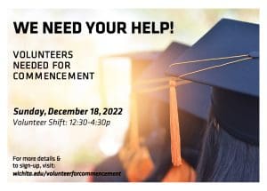 We need your help! Volunteers needed for commencement on Sunday, December 18, 2022 from 12:30-4:30pm. For more details and to sign-up visit wichita.edu/volunteerforcommencement