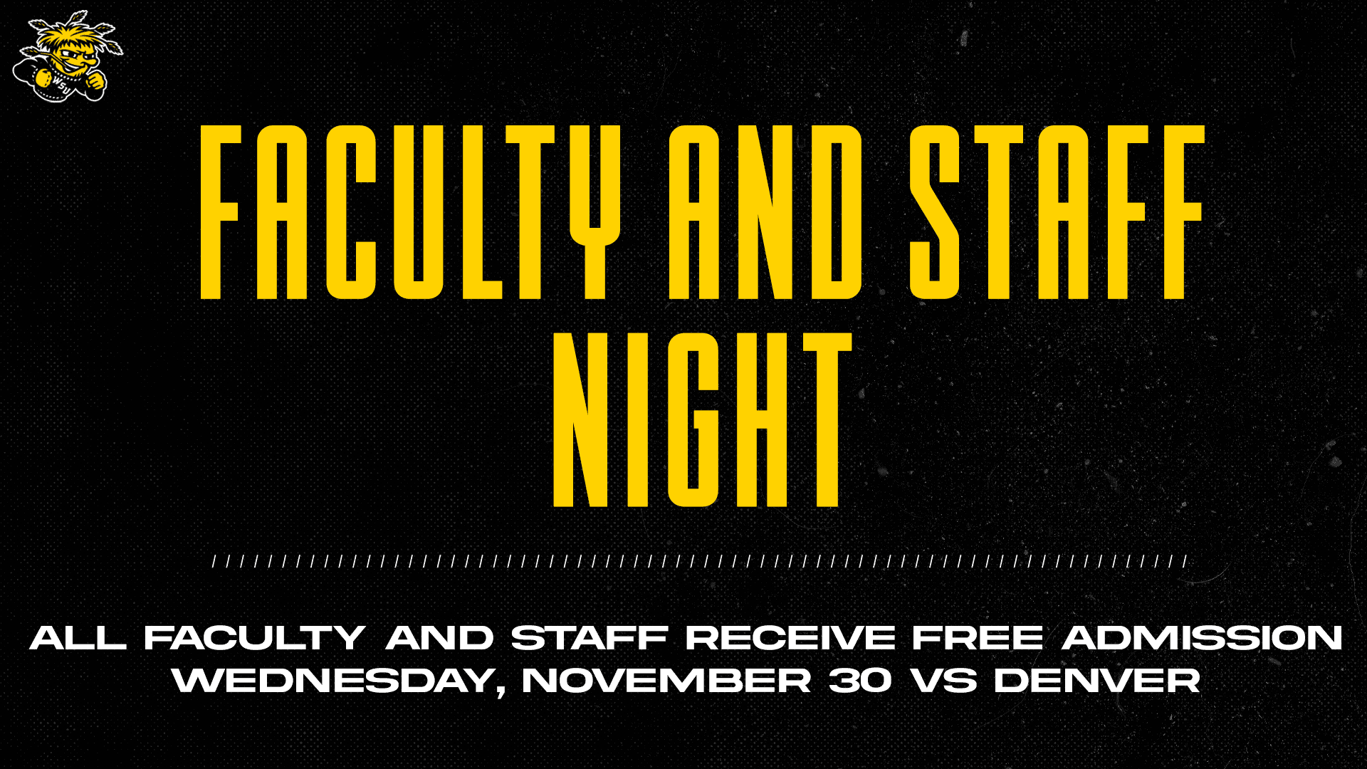 Women's Shocker Basketball will celebrate faculty and staff when the team takes on Denver at 6 p.m Wednesday, Nov, 30. Wear black and yellow and bring your WSU ID to the arena box for free admission.