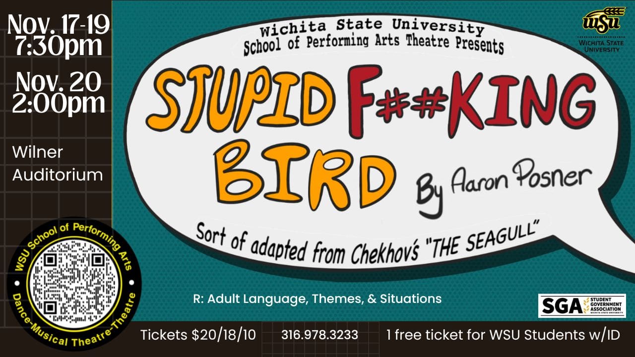 Nov 17-19 7:30pm Nov 20 2:00pm Wilner Auditorium flowcode to social media text bubble with Wichita State University School of Performing Arts Theatre Presetns Stupid F##king Bird by Aaron Posner Sort of adapted from Chekhov's "The Seagull" rated R for adult language, themes & situations Tickets $20/18/10 316-978-3233 1 free ticket for WSU students with ID SGA logo