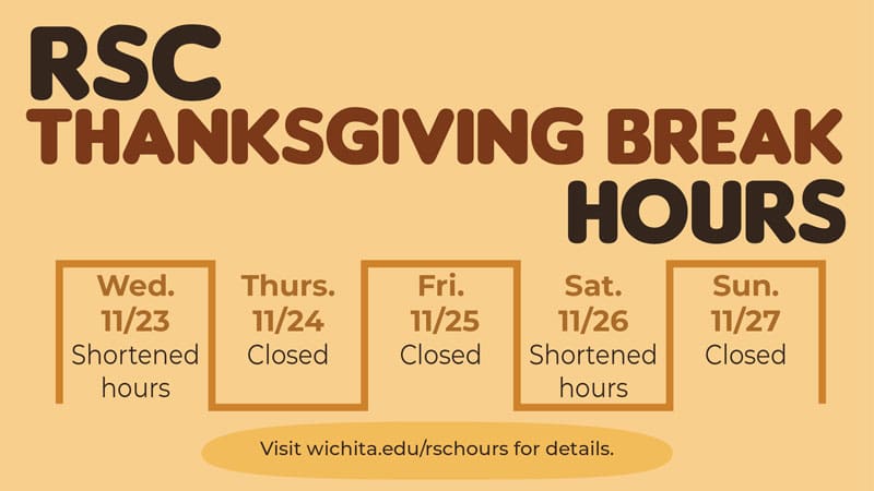 RSC Thanksgiving Break Hours. Wed, 11/23: shortened hours. Thurs, 11/24: Closed. Fri, 11/25: Closed. Sat, 11/25: Shortened hours. Sun, 11/27: Closed. Visit wichita.edu/rschours for details