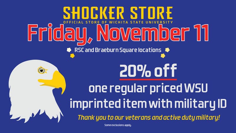 Shocker Store. Friday, November 11. RSC and Braeburn Square locations. 20% off one regular priced WSU imprinted item with military ID. Thank you to our veterans and active duty military! Some exclusions apply.