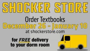 Shocker Store. Order textbooks December 26 - January 10 at shockerstore.com for free delivery to your dorm room
