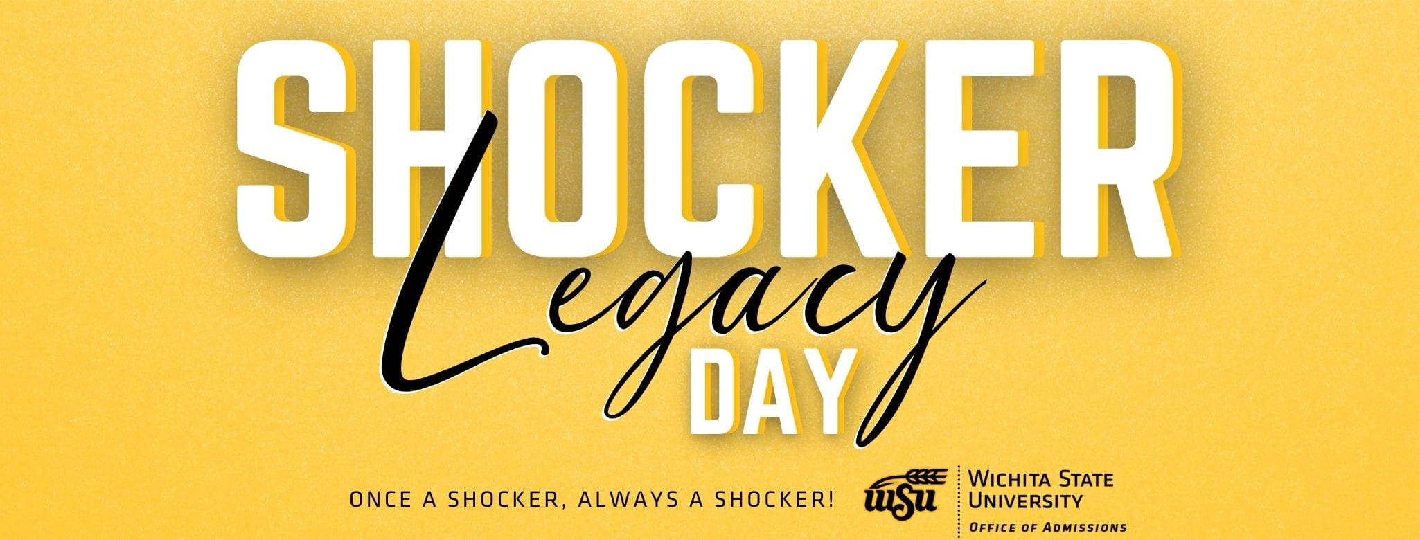 Yellow background with large print that says "Shocker Legacy Day." At the bottom, black text says "Once a Shocker, always a Shocker!" In the bottom right corner there is the Wichita State logo with the text "Wichita State University Office of Admissions"