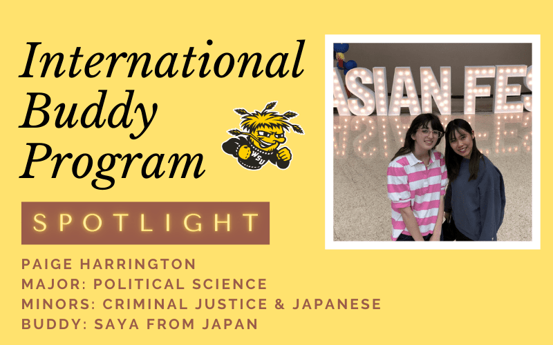Yellow image with the text International Buddy Program Spotlight Paige Harrington Major is political science minors are criminal justice and Japanese and her buddy is Saya from Japan. Wushock logo and an image of Saya and Paige together