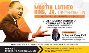 A picture of Dr. Martin Luther King, Jr. | 15th Annual Martin Luther King, Jr. Commemoration | Love of Justice, Humanity, & Service | 6 p.m. Tuesday, January 31, Cadman Art Gallery inside Rhatigan Student Center (1845 Fairmount St. Wichita, KS 67260) | Keynote Speaker | Dr. Galyn A. Vesey, Ph.D., Project Director, Research on Black Wichita, Lifelong Wichita Native and Civil Rights Activist