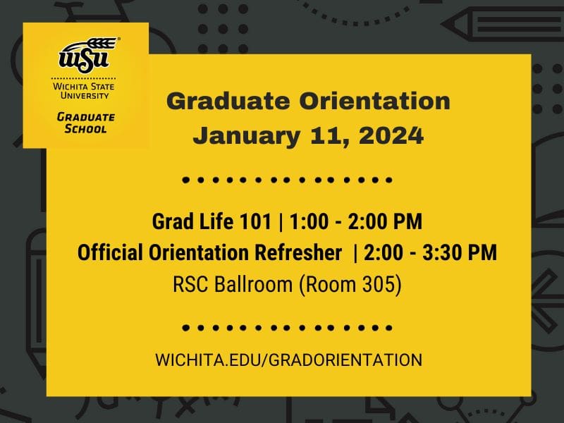 Graduate Orientation. January 11, 2024. Grad Life 101, 1 -2 PM. Official Orientation Refresher, 2-3:30 Pm. RSC Ballroom, Room 305. wichita.edu/gradorientation