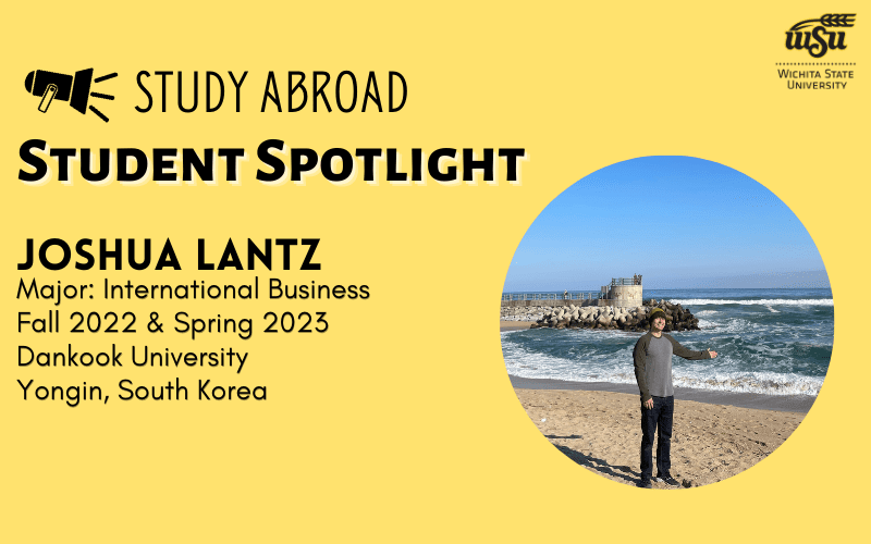 Study Abroad Student Spotlight Joshua Lantz; Major: International Business Fall 2022 & Spring 2023 Dankook University; Yongin, South Korea
