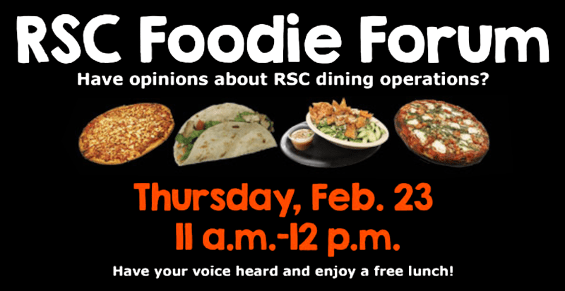 RSC Foodie Forum. Have opinions about RSC dining operations? Thursday, Feb. 23, 11 a.m.-12 p.m. Have your voice heard and enjoy a free lunch! RSVP by 2/15/23 at bit.ly/RSCfoodieforum