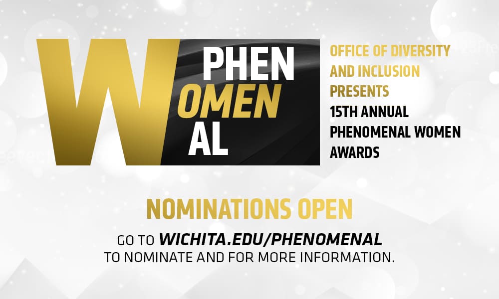Office of Diversity and Inclusion presents 15th annual Phenomenal Women Awards, Nominations Open, Go to wichita.edu/phenomenal to nominate and for more information.