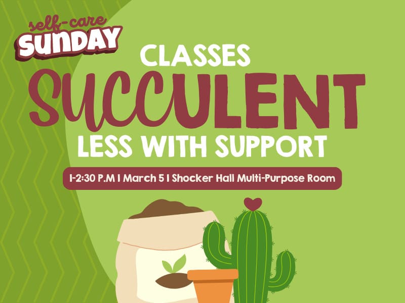 Green background with "self-care Sunday" located on the left corner. Below that, centered is "classes succulent less with support" and underneath that it states "1-2:30 P.M, March 5, Shocker Hall Multi-Purpose Room" with graphics of soil, pot and cactus.