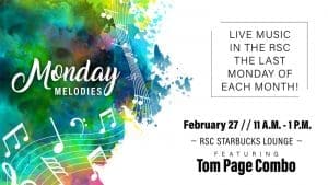 Graphic with the text, "Monday Melodies. Live music in the RSC the last Monday of each month! February 27, 11 a.m.-1 p.m. RSC Starbucks Lounge, featuring Tom Page Combo."