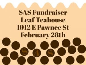 Graphic with the text, "SAS Fundraiser, Leaf Teahouse, 1912 E Pawnee St, February 28th."