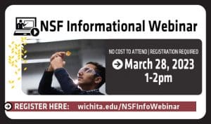 Graphic with the text, "NSF Informational Webinar. No cost to attend | Registration required. March 28, 2023, 1-2 p.m. Register here: wichita.edu/NSFInfoWebinar"