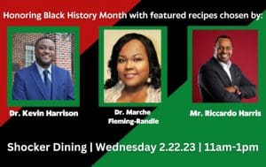 Graphic with the text, "Honoring Black History Month with Soul Food Extravaganza chosen by: Dr. Kevin Harrison, Dr. Marche Fleming-Randle and Mr. Riccardo Harris. Shocker Dining | Wednesday 2.22.23 | 11am-1pm" with photos of the three.