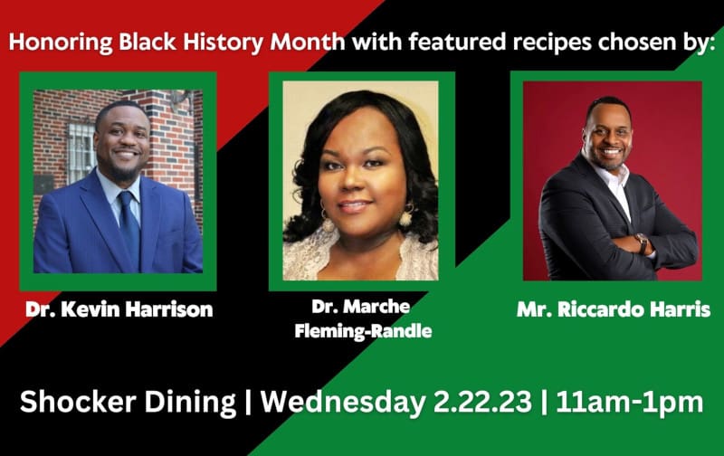 Graphic with the text, "Honoring Black History Month with Soul Food Extravaganza chosen by: Dr. Kevin Harrison, Dr. Marche Fleming-Randle and Mr. Riccardo Harris. Shocker Dining | Wednesday 2.22.23 | 11am-1pm" with photos of the three.